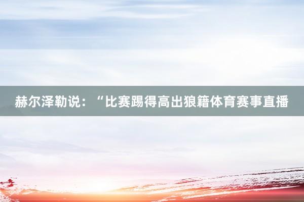 赫尔泽勒说：“比赛踢得高出狼籍体育赛事直播