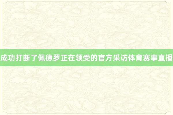 成功打断了佩德罗正在领受的官方采访体育赛事直播