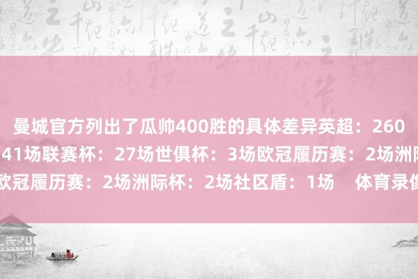 曼城官方列出了瓜帅400胜的具体差异英超：260场欧冠：64场足总杯：41场联赛杯：27场世俱杯：3场欧冠履历赛：2场洲际杯：2场社区盾：1场    体育录像/图片
