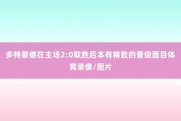 多特蒙德在主场2:0取胜后本有精致的晋级面目体育录像/图片