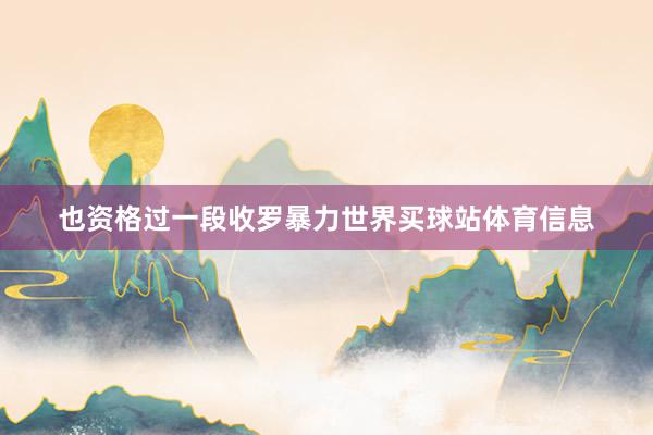 也资格过一段收罗暴力世界买球站体育信息