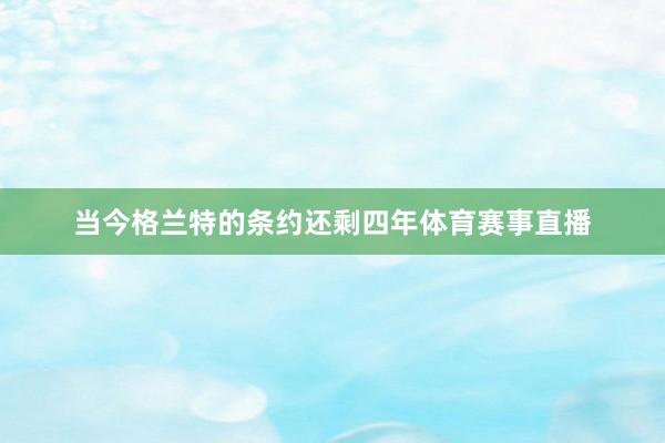 当今格兰特的条约还剩四年体育赛事直播