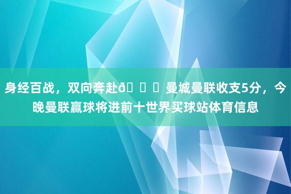 身经百战，双向奔赴😂曼城曼联收支5分，今晚曼联赢球将进前十世界买球站体育信息