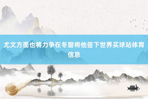 尤文方面也将力争在冬窗将他签下世界买球站体育信息