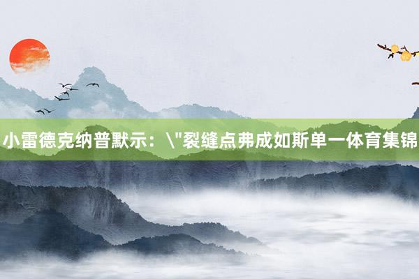 小雷德克纳普默示：＂裂缝点弗成如斯单一体育集锦