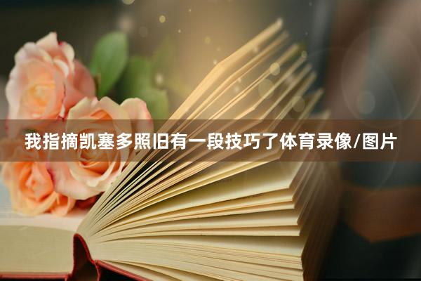 我指摘凯塞多照旧有一段技巧了体育录像/图片
