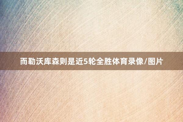 而勒沃库森则是近5轮全胜体育录像/图片