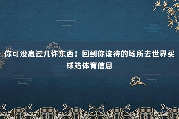 你可没赢过几许东西！回到你该待的场所去世界买球站体育信息