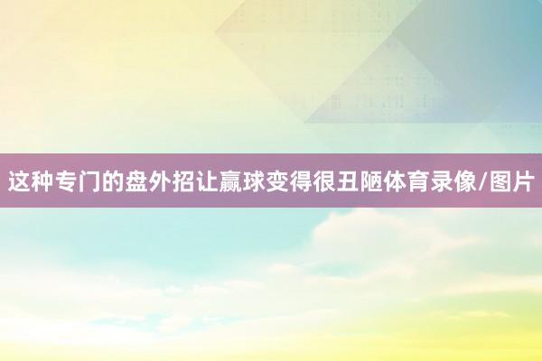 这种专门的盘外招让赢球变得很丑陋体育录像/图片