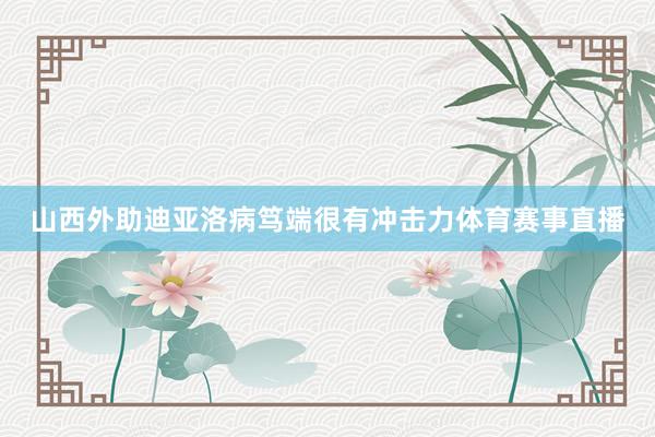 山西外助迪亚洛病笃端很有冲击力体育赛事直播