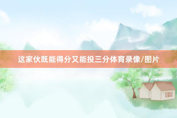 这家伙既能得分又能投三分体育录像/图片