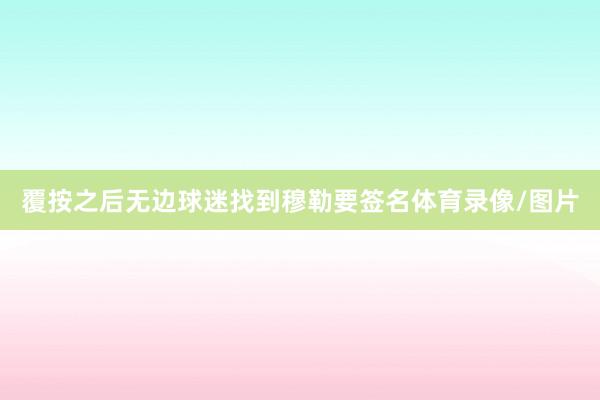 覆按之后无边球迷找到穆勒要签名体育录像/图片