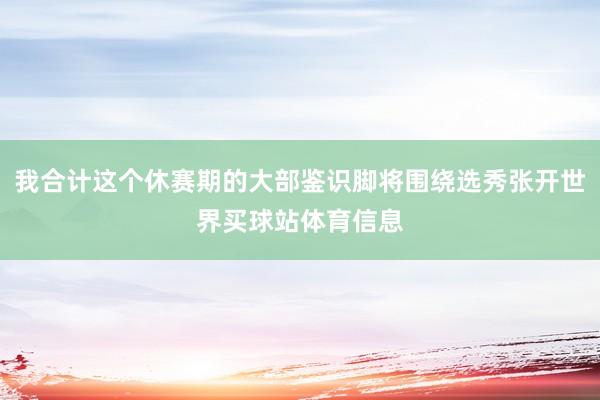 我合计这个休赛期的大部鉴识脚将围绕选秀张开世界买球站体育信息