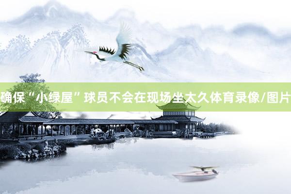确保“小绿屋”球员不会在现场坐太久体育录像/图片