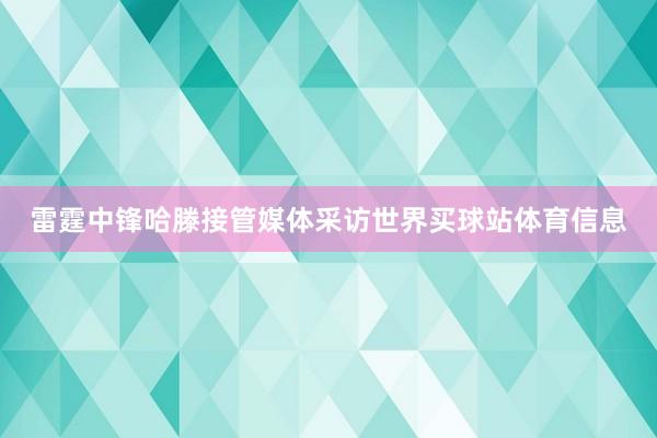 雷霆中锋哈滕接管媒体采访世界买球站体育信息