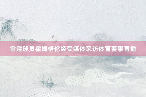 雷霆球员霍姆格伦经受媒体采访体育赛事直播