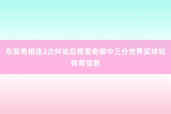 东契奇相连2次舛讹后穆里奇掷中三分世界买球站体育信息