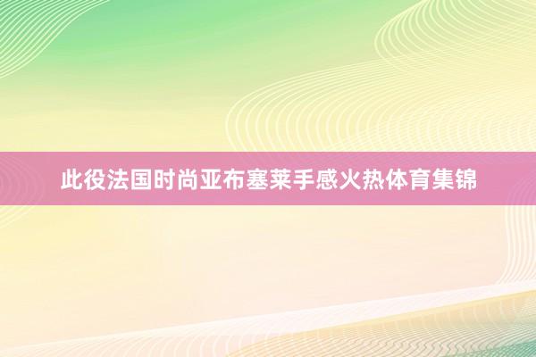 此役法国时尚亚布塞莱手感火热体育集锦