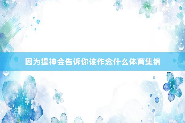 因为提神会告诉你该作念什么体育集锦