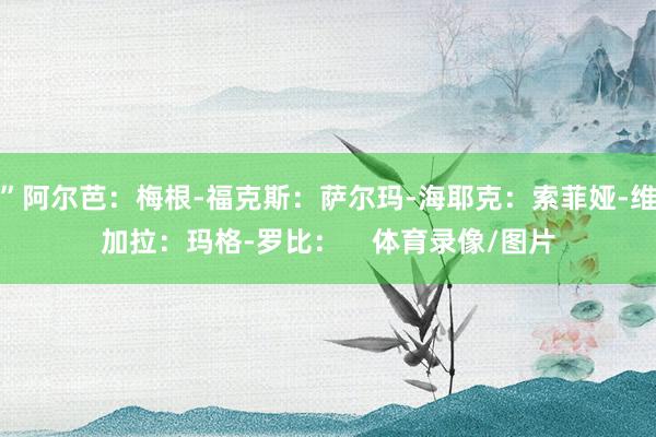 ”阿尔芭：梅根-福克斯：萨尔玛-海耶克：索菲娅-维加拉：玛格-罗比：    体育录像/图片